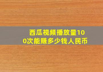 西瓜视频播放量100次能赚多少钱人民币