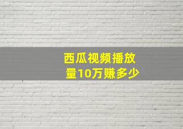 西瓜视频播放量10万赚多少