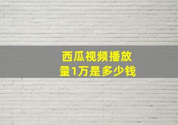 西瓜视频播放量1万是多少钱