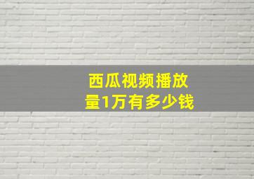 西瓜视频播放量1万有多少钱