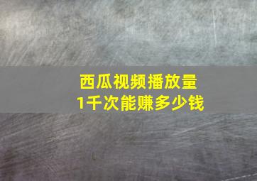 西瓜视频播放量1千次能赚多少钱