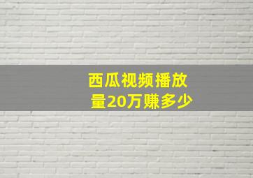 西瓜视频播放量20万赚多少