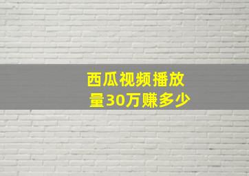 西瓜视频播放量30万赚多少