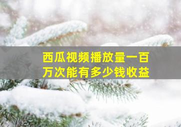 西瓜视频播放量一百万次能有多少钱收益