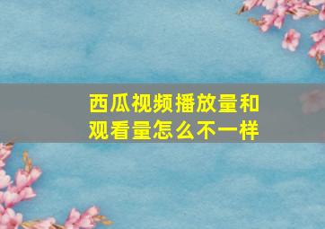 西瓜视频播放量和观看量怎么不一样