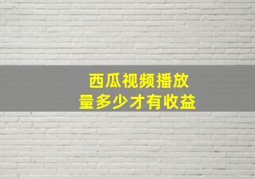 西瓜视频播放量多少才有收益