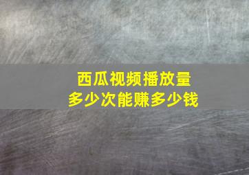 西瓜视频播放量多少次能赚多少钱