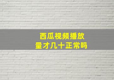 西瓜视频播放量才几十正常吗