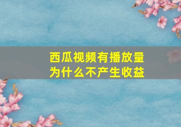 西瓜视频有播放量为什么不产生收益