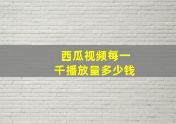 西瓜视频每一千播放量多少钱