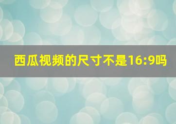 西瓜视频的尺寸不是16:9吗