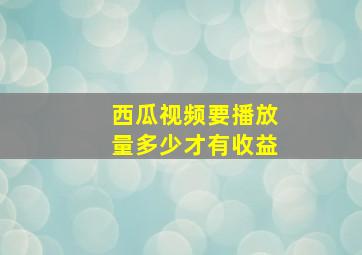 西瓜视频要播放量多少才有收益