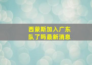 西蒙斯加入广东队了吗最新消息