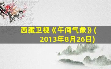 西藏卫视《午间气象》(2013年8月26日)