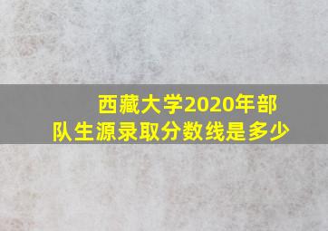 西藏大学2020年部队生源录取分数线是多少