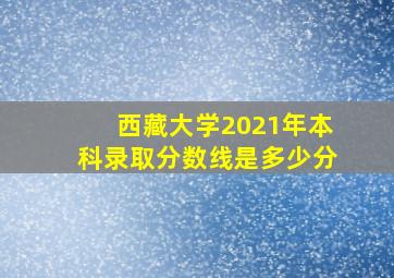 西藏大学2021年本科录取分数线是多少分