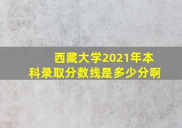 西藏大学2021年本科录取分数线是多少分啊