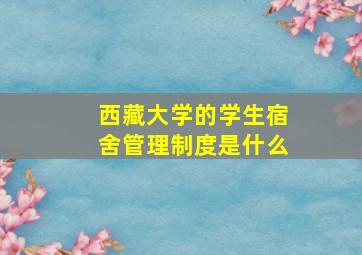 西藏大学的学生宿舍管理制度是什么