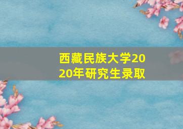 西藏民族大学2020年研究生录取