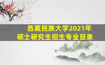 西藏民族大学2021年硕士研究生招生专业目录