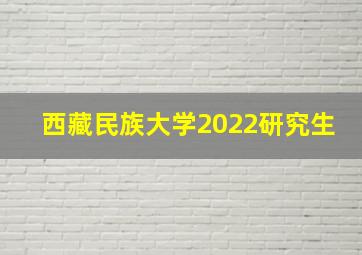 西藏民族大学2022研究生