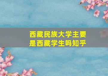 西藏民族大学主要是西藏学生吗知乎