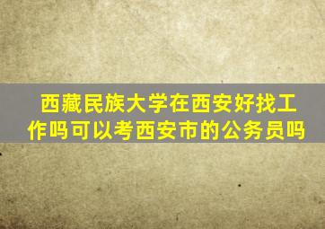 西藏民族大学在西安好找工作吗可以考西安市的公务员吗