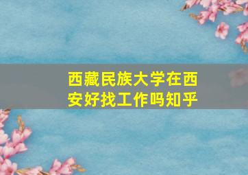 西藏民族大学在西安好找工作吗知乎