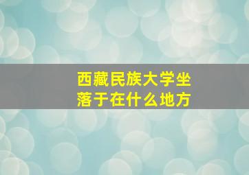 西藏民族大学坐落于在什么地方