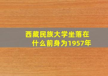 西藏民族大学坐落在什么前身为1957年