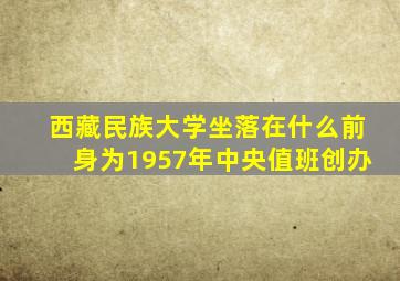 西藏民族大学坐落在什么前身为1957年中央值班创办