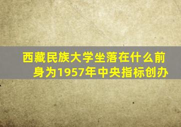 西藏民族大学坐落在什么前身为1957年中央指标创办