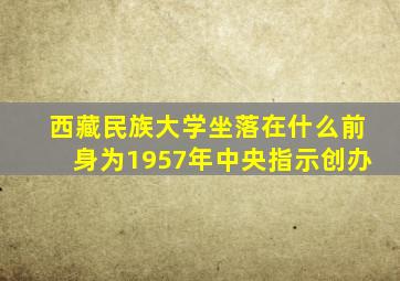 西藏民族大学坐落在什么前身为1957年中央指示创办