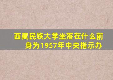 西藏民族大学坐落在什么前身为1957年中央指示办