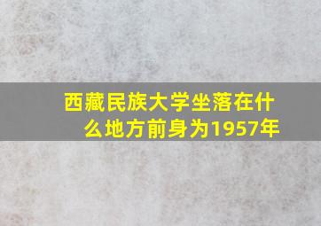 西藏民族大学坐落在什么地方前身为1957年