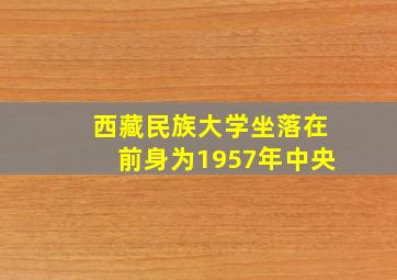 西藏民族大学坐落在前身为1957年中央