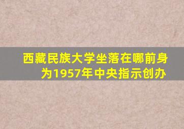 西藏民族大学坐落在哪前身为1957年中央指示创办