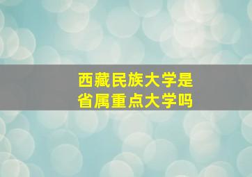 西藏民族大学是省属重点大学吗