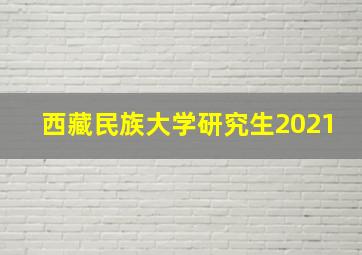 西藏民族大学研究生2021