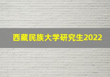 西藏民族大学研究生2022