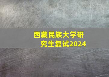 西藏民族大学研究生复试2024