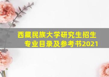 西藏民族大学研究生招生专业目录及参考书2021