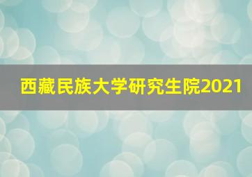 西藏民族大学研究生院2021