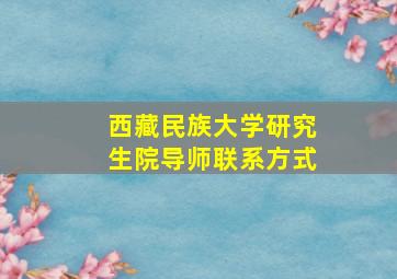 西藏民族大学研究生院导师联系方式