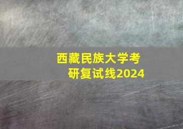 西藏民族大学考研复试线2024