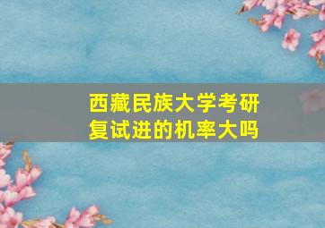 西藏民族大学考研复试进的机率大吗