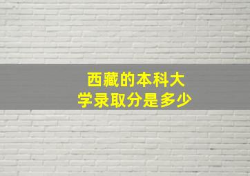 西藏的本科大学录取分是多少