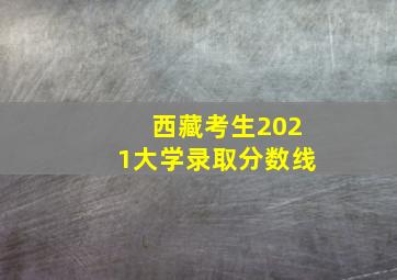 西藏考生2021大学录取分数线