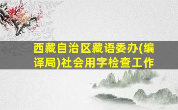 西藏自治区藏语委办(编译局)社会用字检查工作