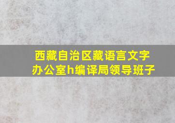 西藏自治区藏语言文字办公室h编译局领导班子